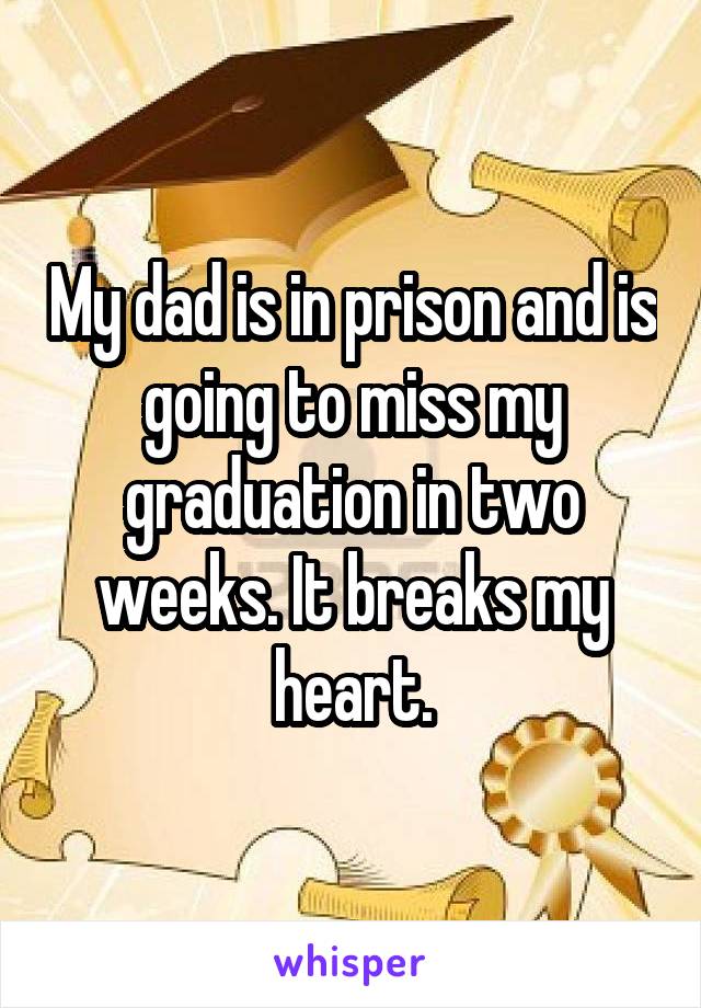 My dad is in prison and is going to miss my graduation in two weeks. It breaks my heart.