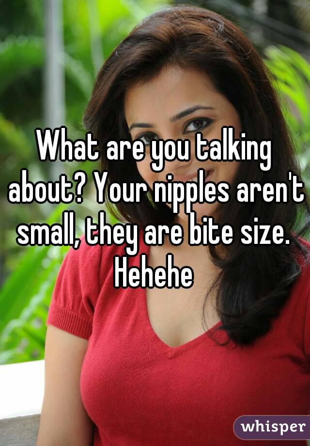 What are you talking about? Your nipples aren't small, they are bite size. 
Hehehe