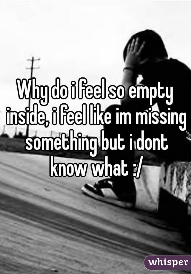 Why do i feel so empty inside, i feel like im missing something but i dont know what :/