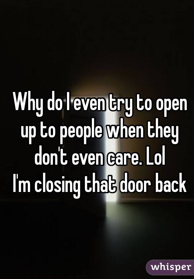 Why do I even try to open up to people when they don't even care. Lol
I'm closing that door back