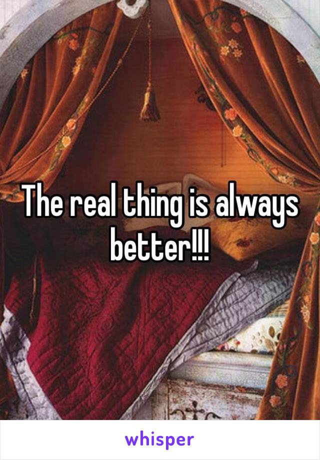 The real thing is always better!!!