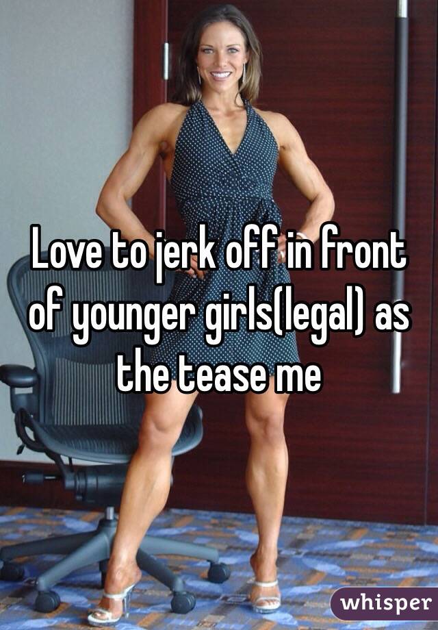Love to jerk off in front of younger girls(legal) as the tease me