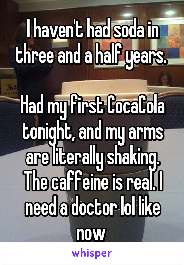 I haven't had soda in three and a half years. 

Had my first CocaCola tonight, and my arms are literally shaking. The caffeine is real. I need a doctor lol like now 