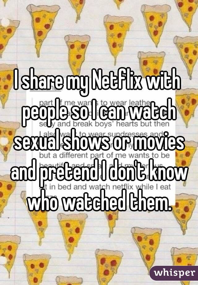 I share my Netflix with people so I can watch sexual shows or movies and pretend I don't know who watched them.