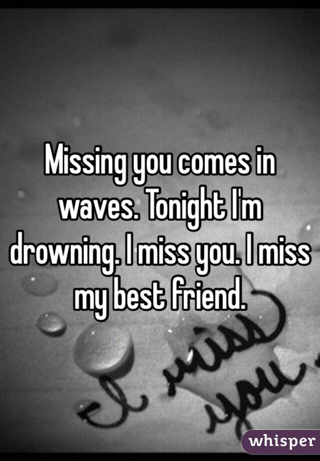 Missing you comes in waves. Tonight I'm drowning. I miss you. I miss my best friend. 