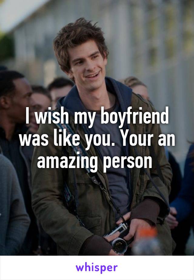 I wish my boyfriend was like you. Your an amazing person 