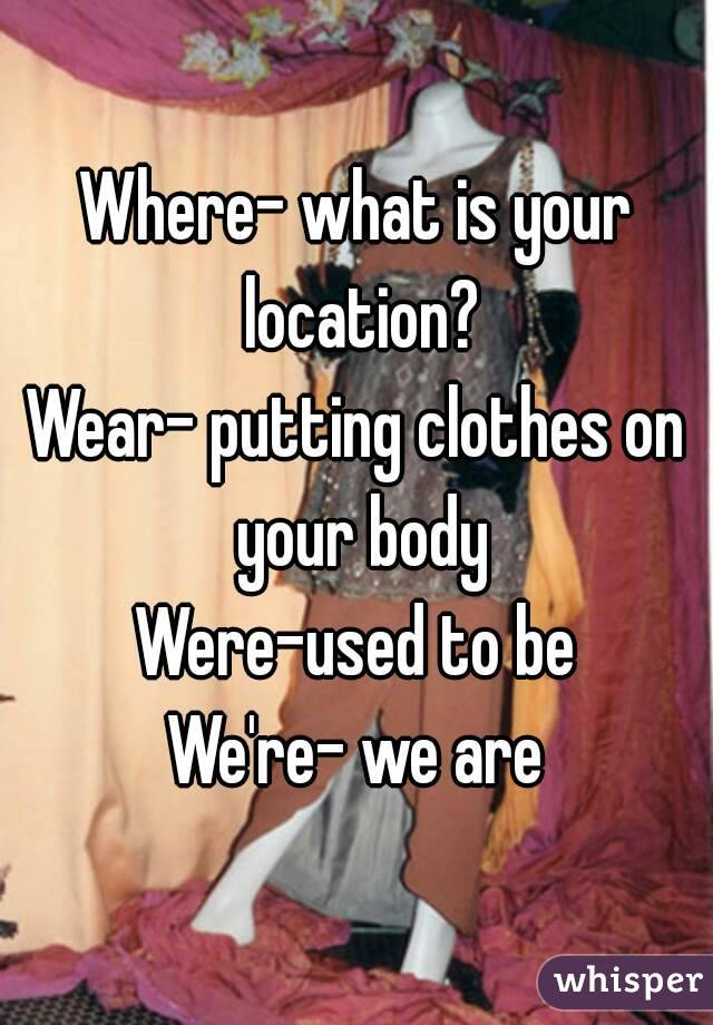 Where- what is your location?
Wear- putting clothes on your body
Were-used to be
We're- we are