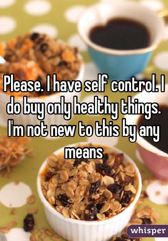 Please. I have self control. I do buy only healthy things. I'm not new to this by any means