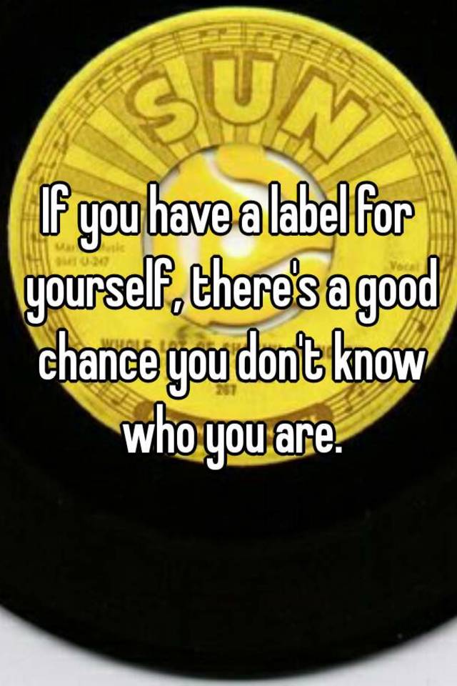 if-you-have-a-label-for-yourself-there-s-a-good-chance-you-don-t-know