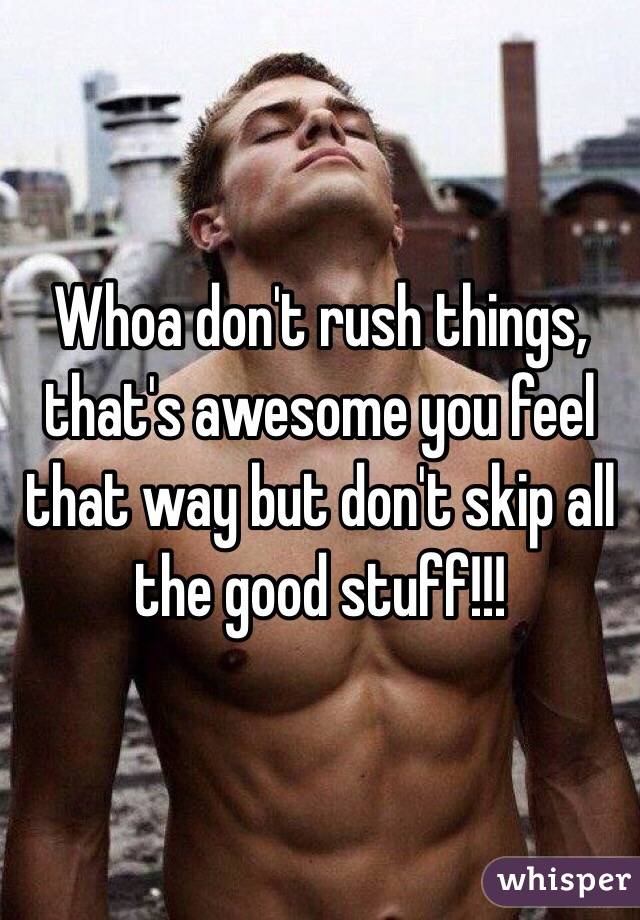 Whoa don't rush things, that's awesome you feel that way but don't skip all the good stuff!!! 