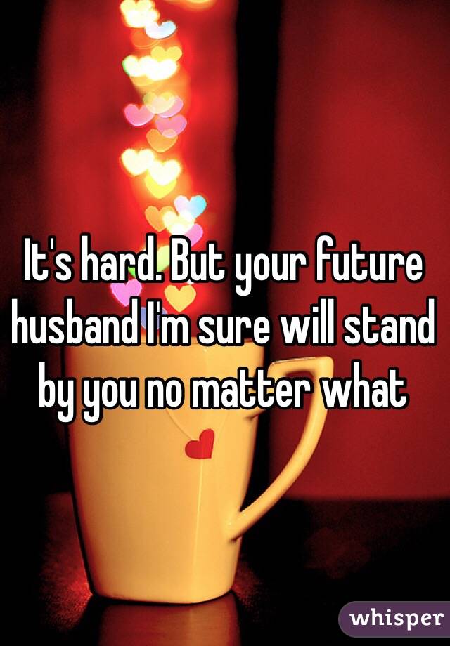 It's hard. But your future husband I'm sure will stand by you no matter what 