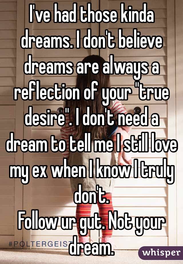 I've had those kinda dreams. I don't believe dreams are always a reflection of your "true desire". I don't need a dream to tell me I still love my ex when I know I truly don't. 
Follow ur gut. Not your dream. 