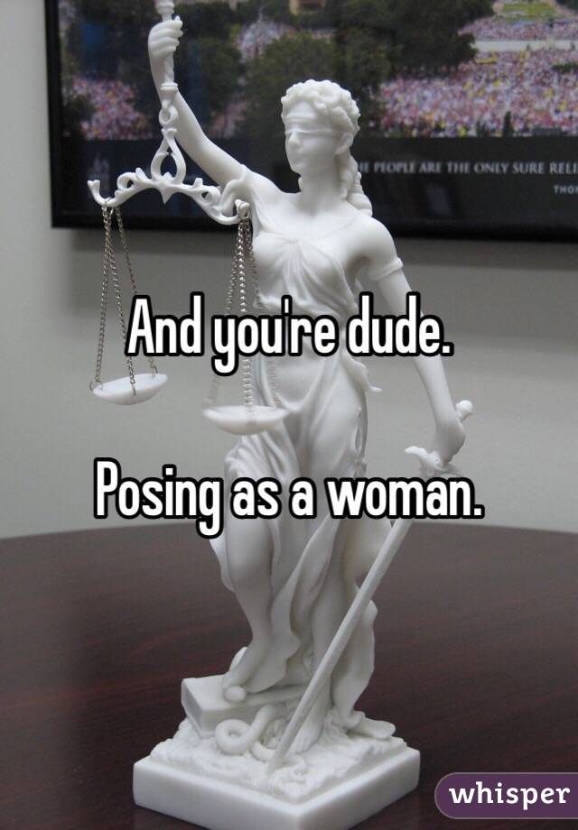 And you're dude.

Posing as a woman.