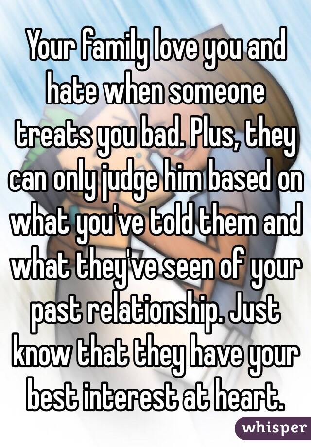 Your family love you and hate when someone treats you bad. Plus, they can only judge him based on what you've told them and what they've seen of your past relationship. Just know that they have your best interest at heart. 
