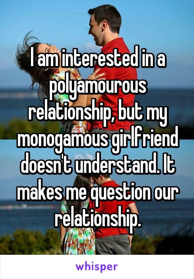 I am interested in a polyamourous relationship, but my monogamous girlfriend doesn't understand. It makes me question our relationship.