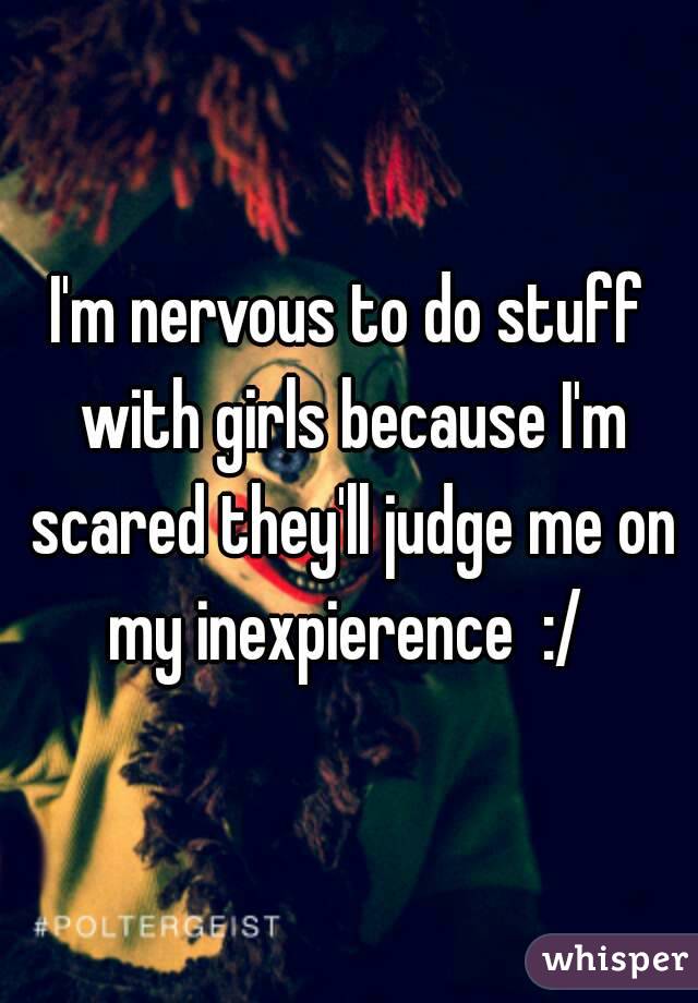 Im Nervous To Do Stuff With Girls Because Im Scared Theyll Judge Me