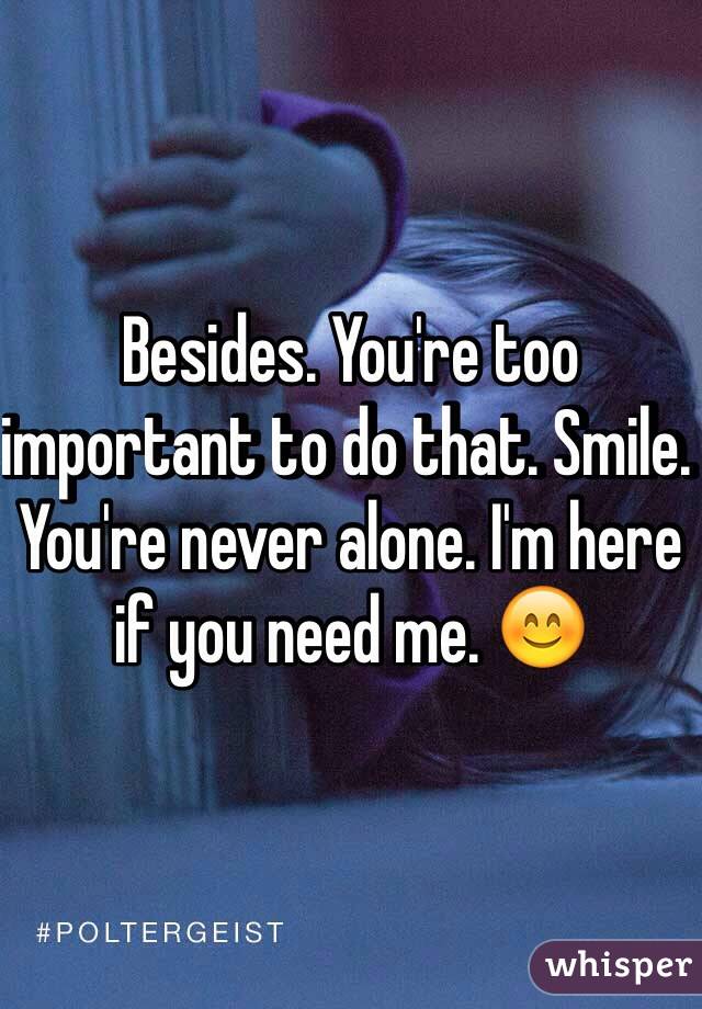 Besides. You're too important to do that. Smile. You're never alone. I'm here if you need me. 😊
