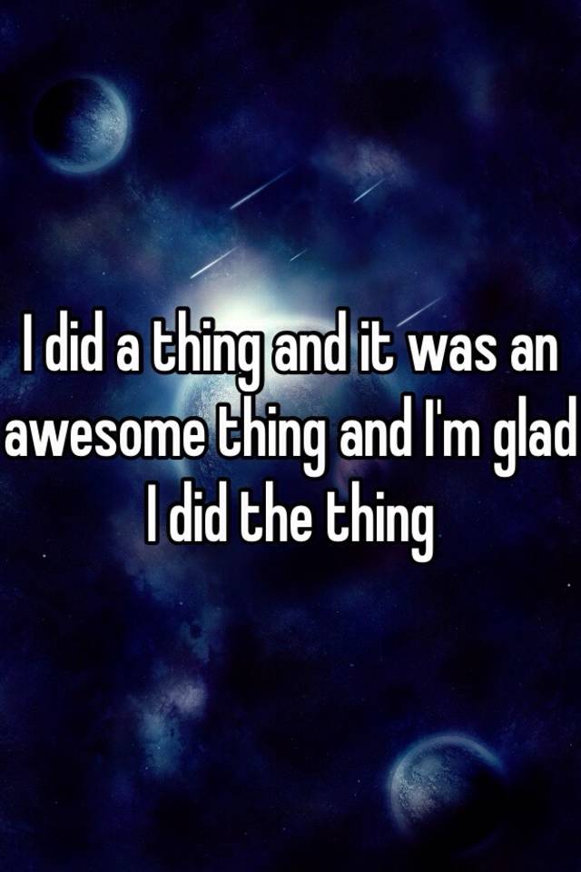 i-did-a-thing-and-it-was-an-awesome-thing-and-i-m-glad-i-did-the-thing