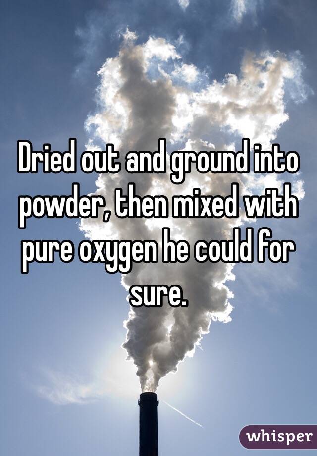 Dried out and ground into powder, then mixed with pure oxygen he could for sure. 