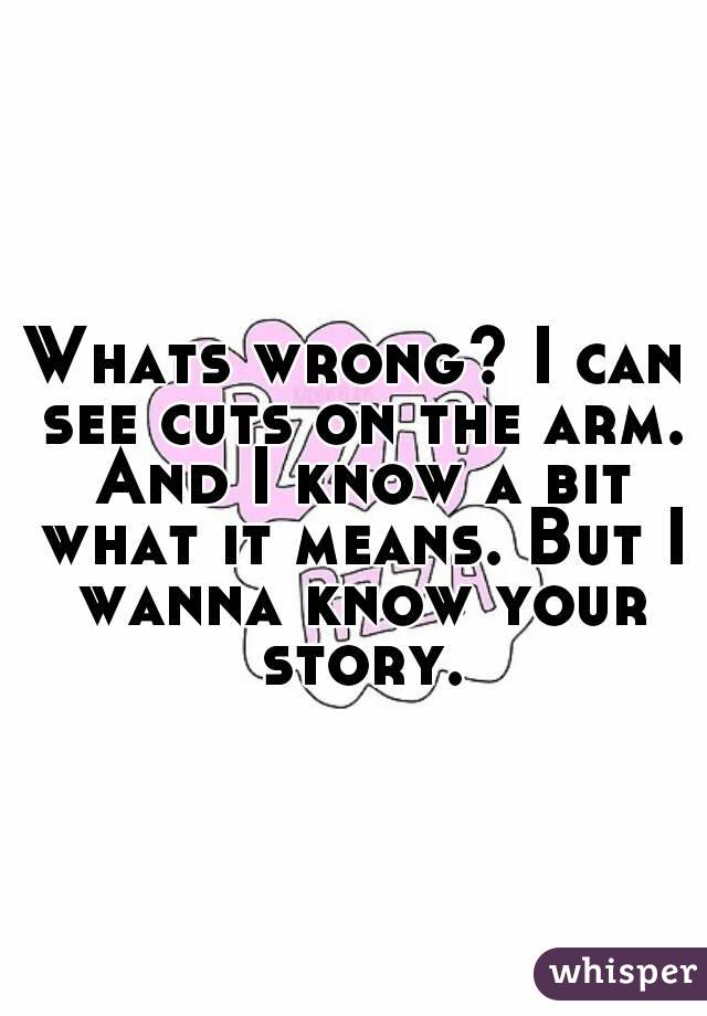 Whats wrong? I can see cuts on the arm. And I know a bit what it means. But I wanna know your story.