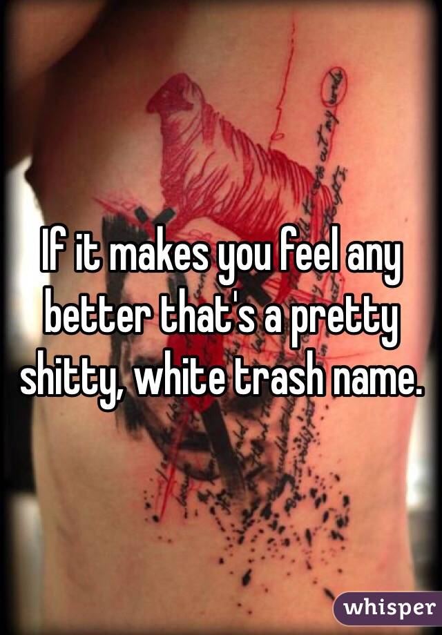 If it makes you feel any better that's a pretty shitty, white trash name.