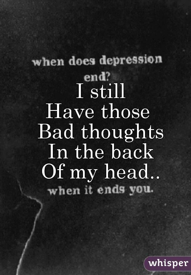 I still
Have those 
Bad thoughts
In the back
Of my head..