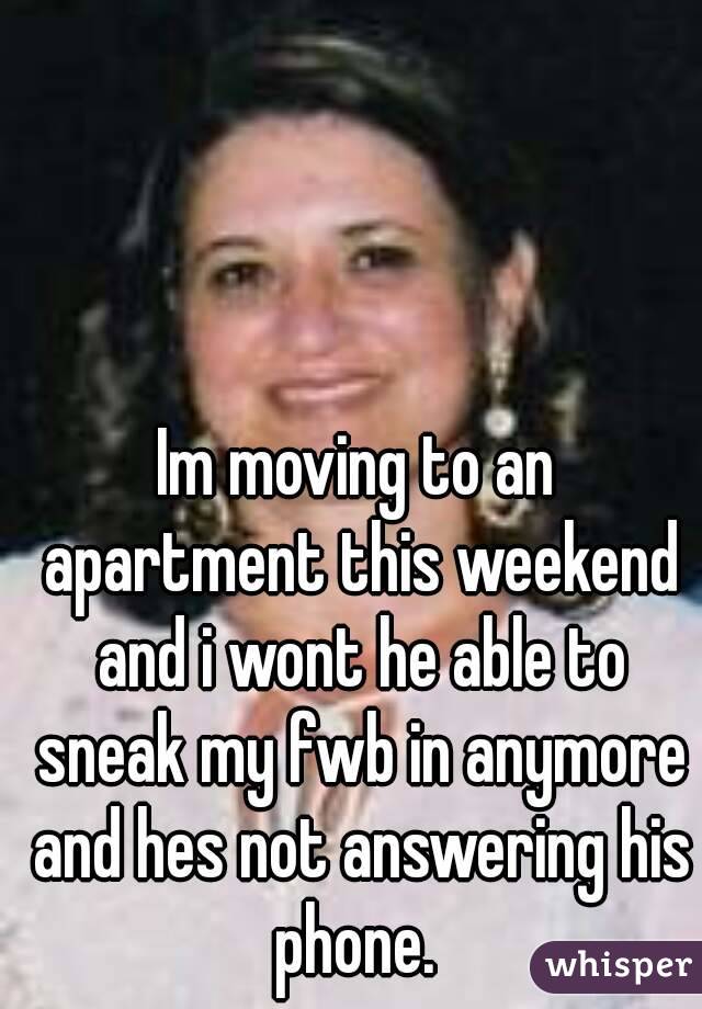 Im moving to an apartment this weekend and i wont he able to sneak my fwb in anymore and hes not answering his phone. 