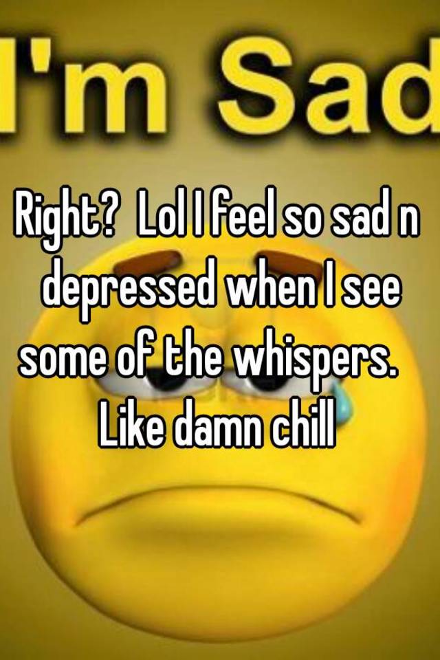 right-lol-i-feel-so-sad-n-depressed-when-i-see-some-of-the-whispers