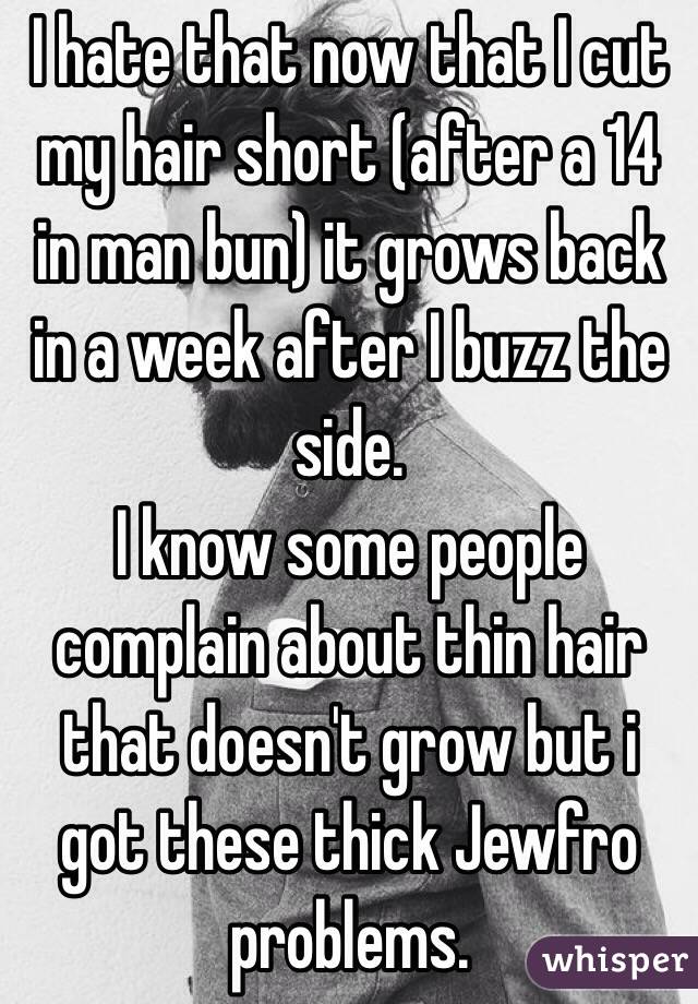 I hate that now that I cut my hair short (after a 14 in man bun) it grows back in a week after I buzz the side.
I know some people complain about thin hair that doesn't grow but i got these thick Jewfro problems.