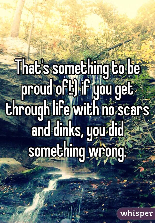 That's something to be proud of!:) if you get through life with no scars and dinks, you did something wrong. 