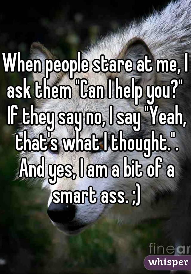 When people stare at me, I ask them "Can I help you?"  If they say no, I say "Yeah, that's what I thought.". And yes, I am a bit of a smart ass. ;)