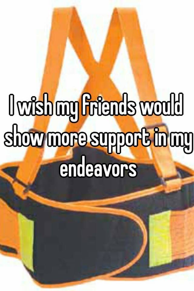 i-wish-my-friends-would-show-more-support-in-my-endeavors