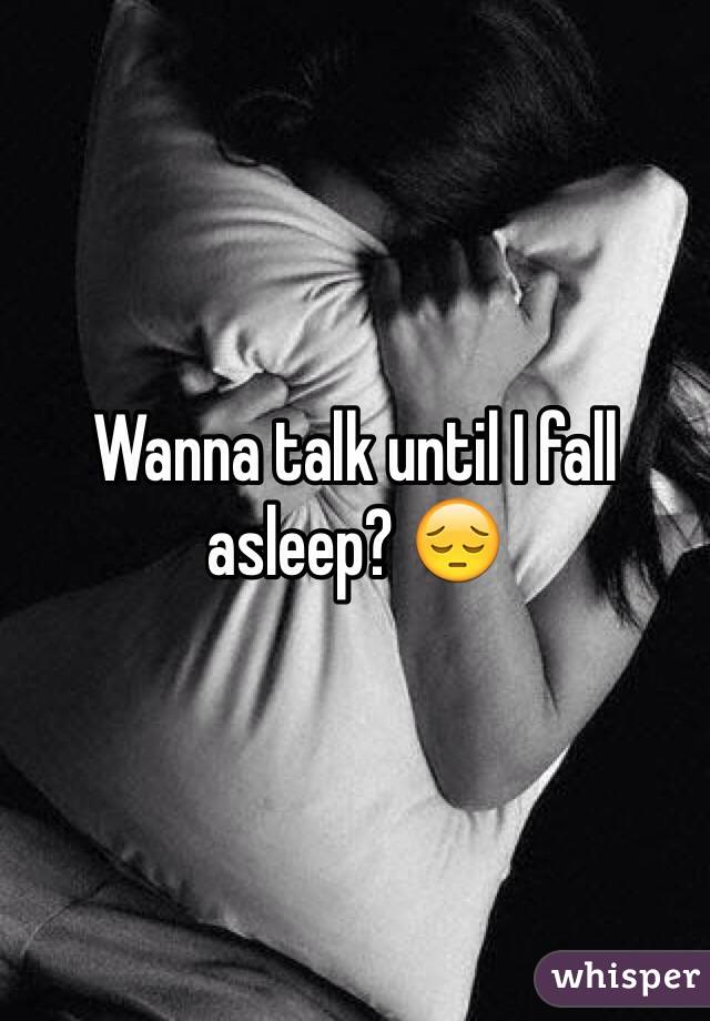 Wanna talk until I fall asleep? 😔