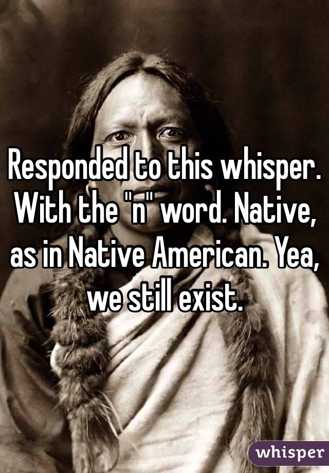 Responded to this whisper. With the "n" word. Native, as in Native American. Yea, we still exist.