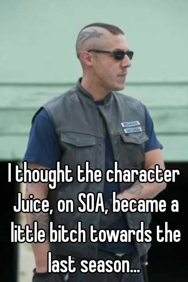I thought the character Juice, on SOA, became a little bitch towards ...