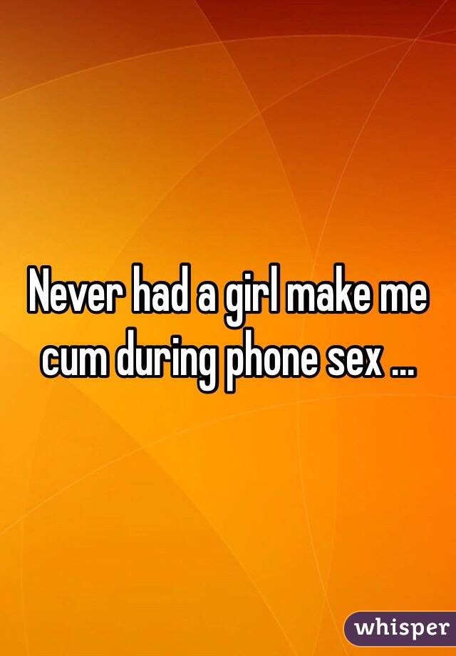 Never had a girl make me cum during phone sex ... 