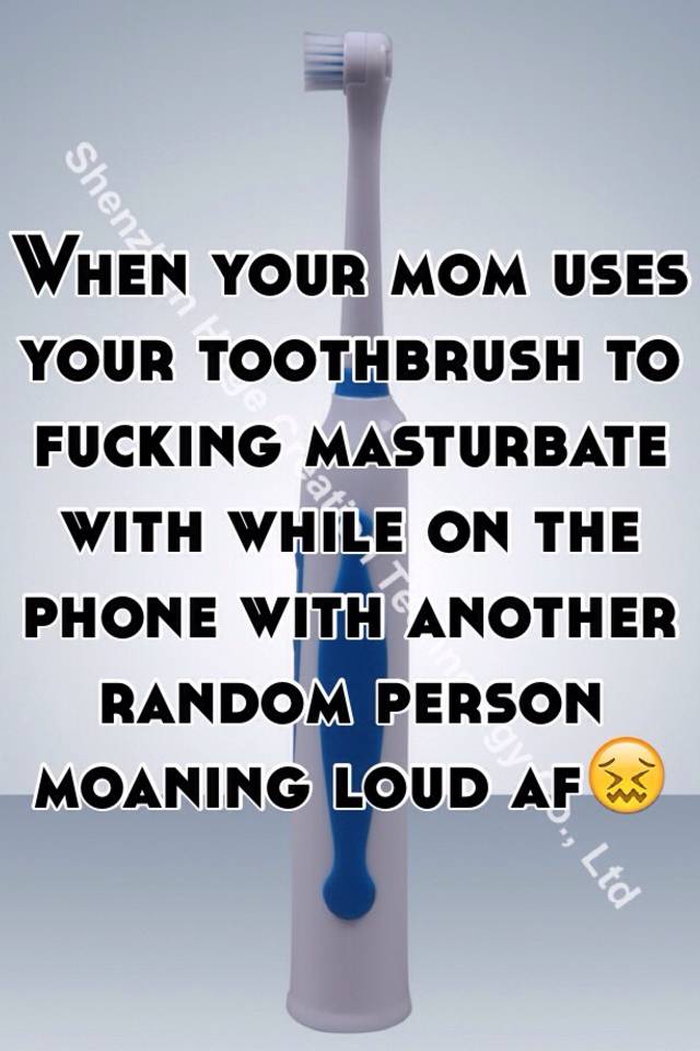 When Your Mom Uses Your Toothbrush To Fucking Masturbate With While On The Phone With Another