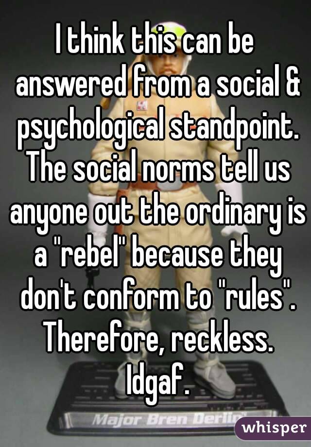 I think this can be answered from a social & psychological standpoint. The social norms tell us anyone out the ordinary is a "rebel" because they don't conform to "rules". Therefore, reckless. Idgaf.