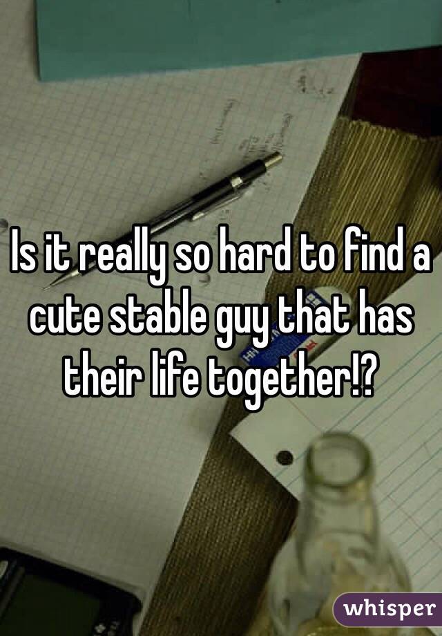 Is it really so hard to find a cute stable guy that has their life together!?