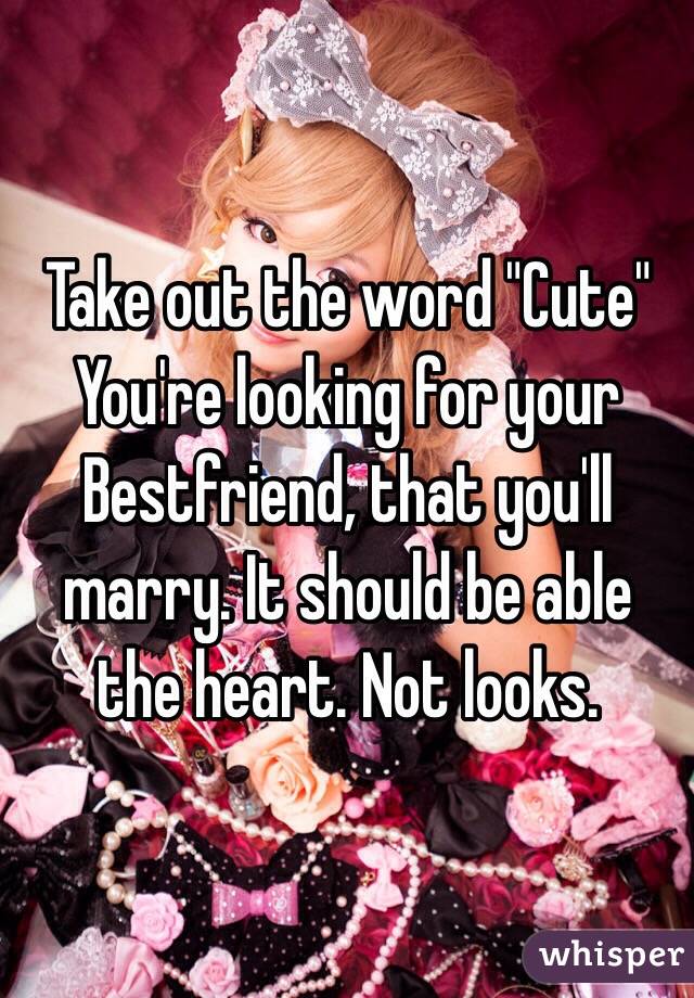 Take out the word "Cute" You're looking for your Bestfriend, that you'll marry. It should be able the heart. Not looks. 