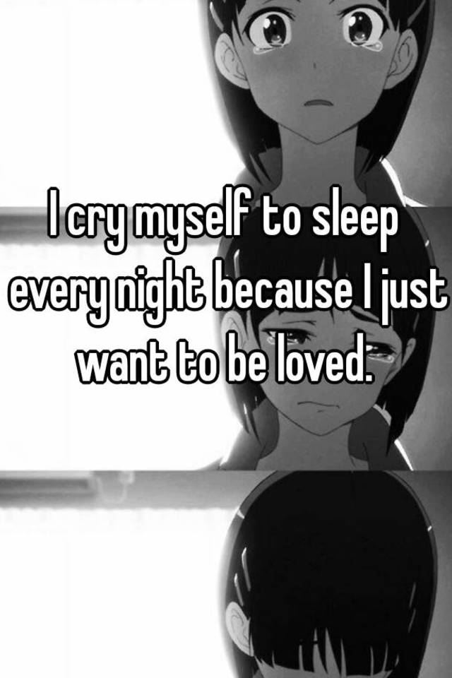 i-cry-myself-to-sleep-every-night-because-i-just-want-to-be-loved