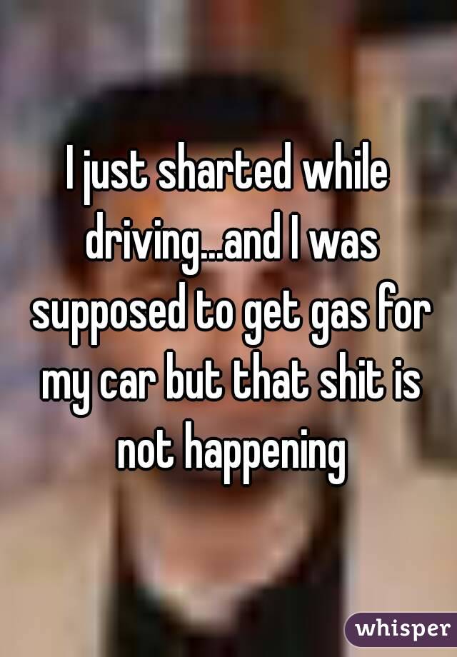 I just sharted while driving...and I was supposed to get gas for my car but that shit is not happening