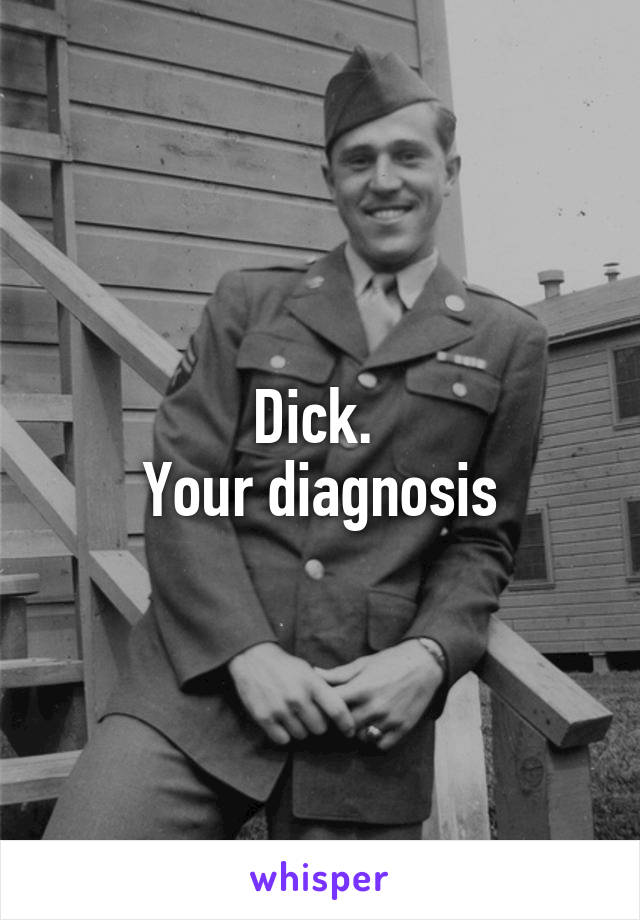 Dick. 
Your diagnosis