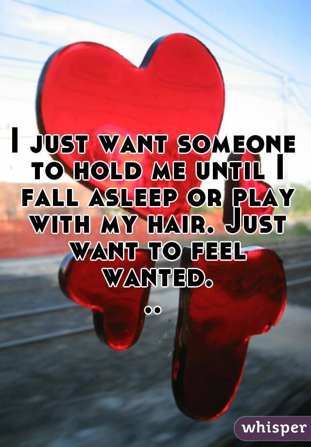 I just want someone to hold me until I fall asleep or play with my hair. Just want to feel wanted...