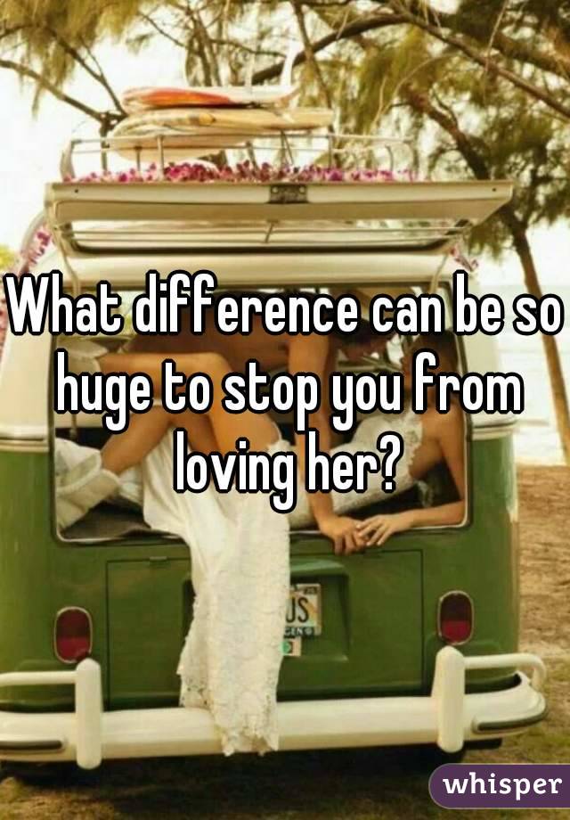 What difference can be so huge to stop you from loving her?