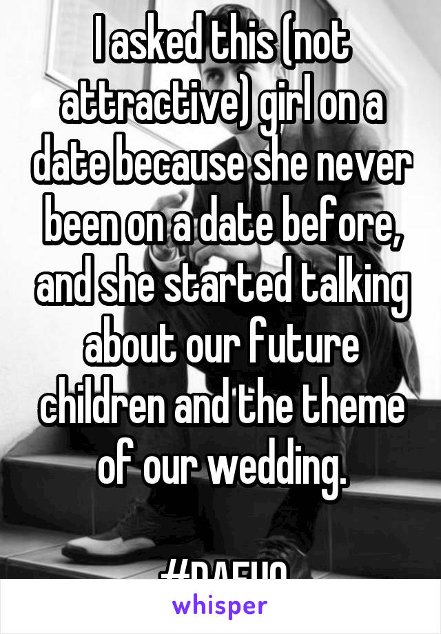 I asked this (not attractive) girl on a date because she never been on a date before, and she started talking about our future children and the theme of our wedding.

#DAFUQ