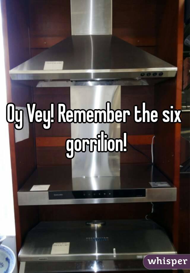 Oy Vey! Remember the six gorrilion!
