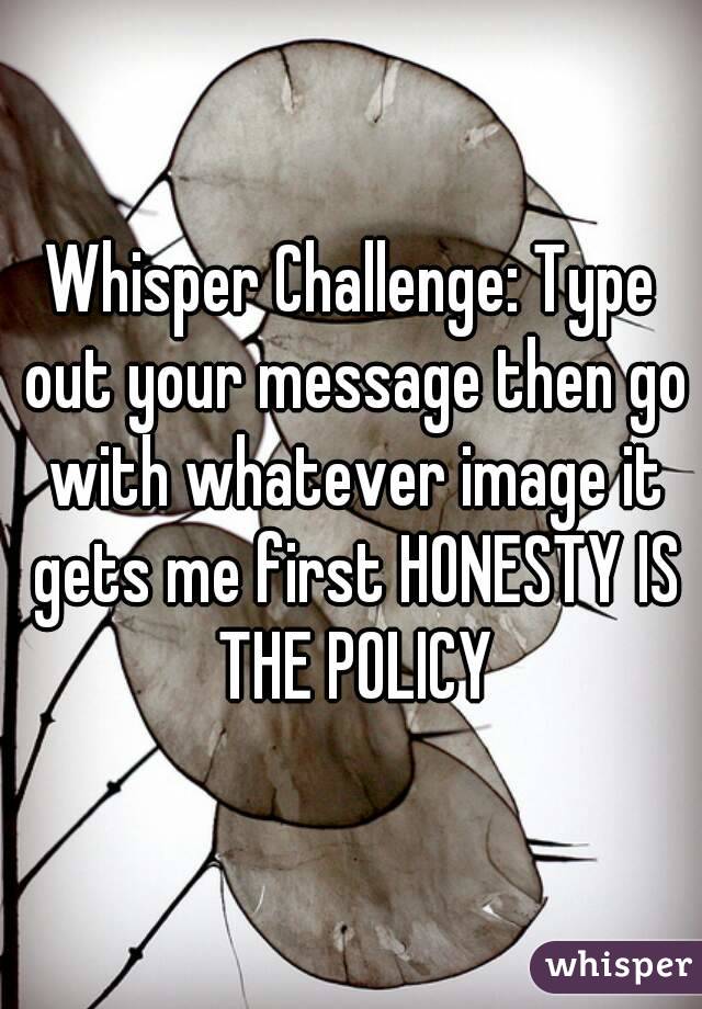 Whisper Challenge: Type out your message then go with whatever image it gets me first HONESTY IS THE POLICY