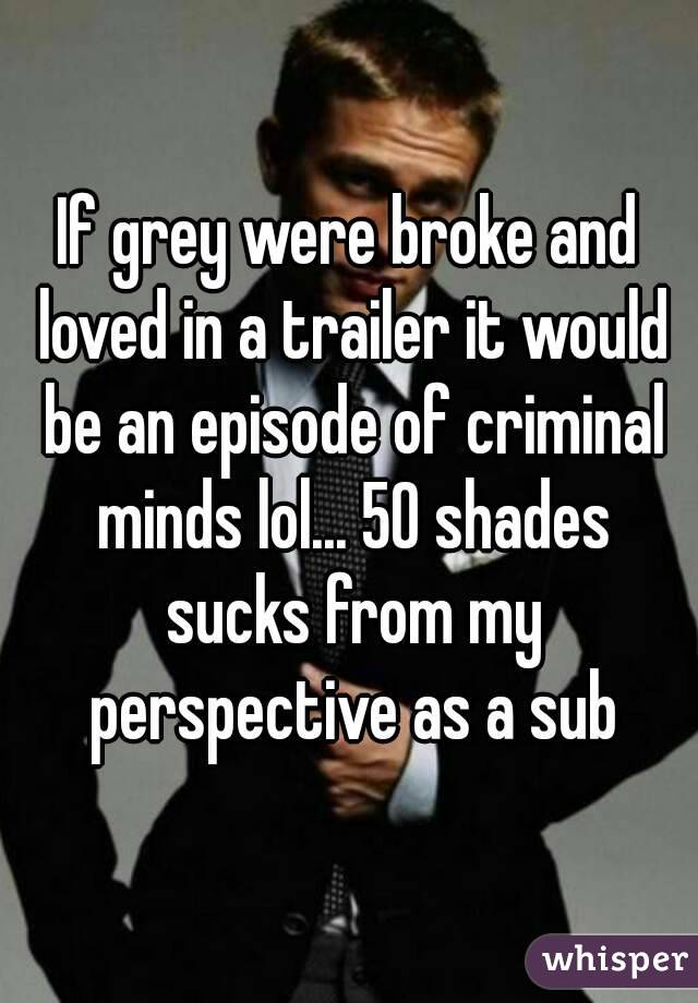 If grey were broke and loved in a trailer it would be an episode of criminal minds lol... 50 shades sucks from my perspective as a sub