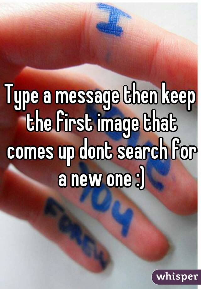 Type a message then keep the first image that comes up dont search for a new one :)